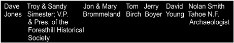 Dave    Troy & Sandy         Jon & Mary     Tom   Jerry    David   Nolan Smith Jones   Simester; V.P.        Brommeland   Birch  Boyer  Young  Tahoe N.F.              & Pres. of the                                                                  Archaeologist              Foresthill Historical              Society